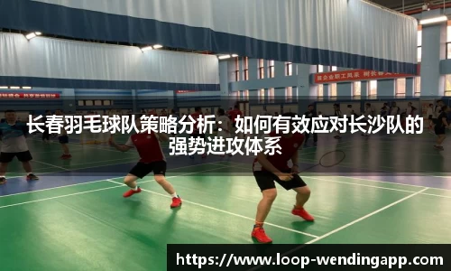 长春羽毛球队策略分析:如何有效应对长沙队的强势进攻体系