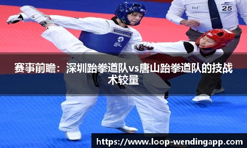 赛事前瞻:深圳跆拳道队vs唐山跆拳道队的技战术较量