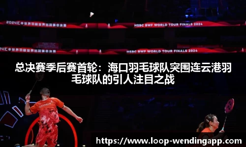 总决赛季后赛首轮:海口羽毛球队突围连云港羽毛球队的引人注目之战
