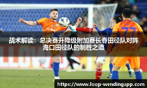战术解读:总决赛升降级附加赛长春田径队对阵海口田径队的制胜之道