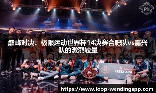 巅峰对决:极限运动世界杯14决赛合肥队vs嘉兴队的激烈较量