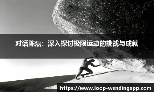 对话陈磊:深入探讨极限运动的挑战与成就