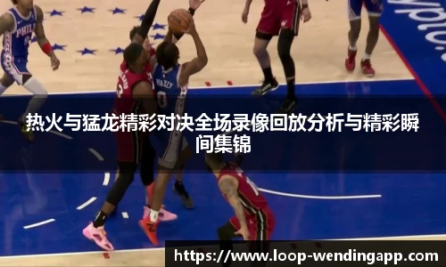 热火与猛龙精彩对决全场录像回放分析与精彩瞬间集锦
