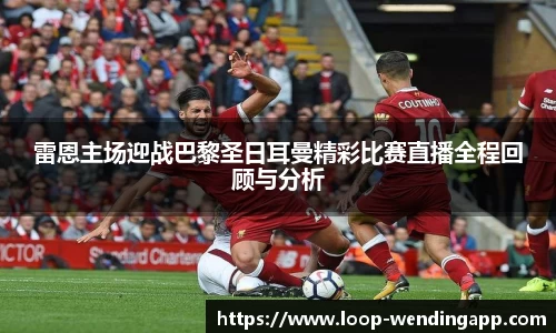 雷恩主场迎战巴黎圣日耳曼精彩比赛直播全程回顾与分析